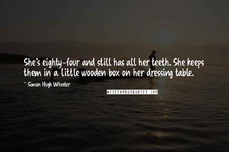 Simon Hugh Wheeler Quotes: She's eighty-four and still has all her teeth. She keeps them in a little wooden box on her dressing table.