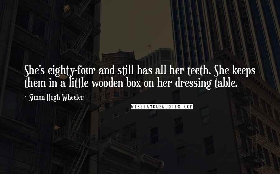 Simon Hugh Wheeler Quotes: She's eighty-four and still has all her teeth. She keeps them in a little wooden box on her dressing table.