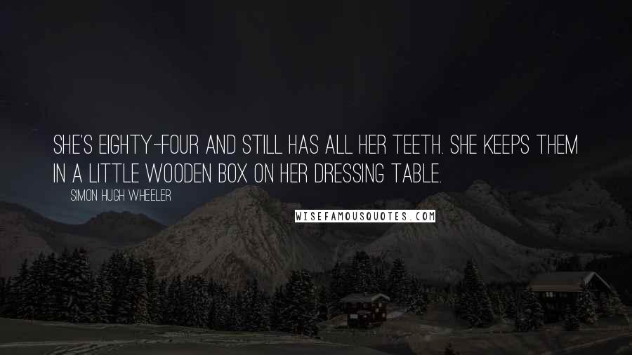 Simon Hugh Wheeler Quotes: She's eighty-four and still has all her teeth. She keeps them in a little wooden box on her dressing table.
