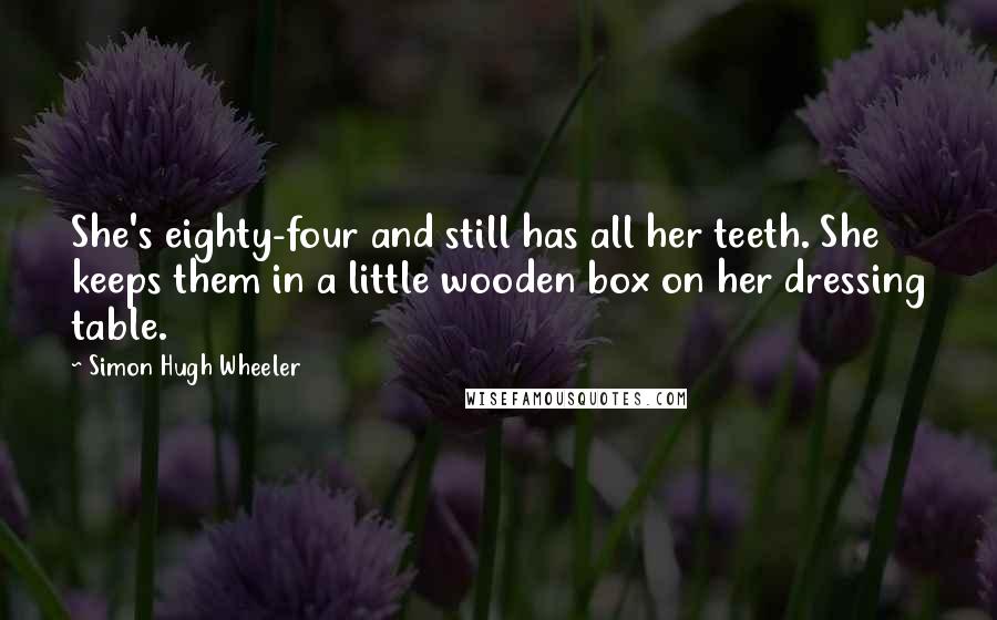 Simon Hugh Wheeler Quotes: She's eighty-four and still has all her teeth. She keeps them in a little wooden box on her dressing table.