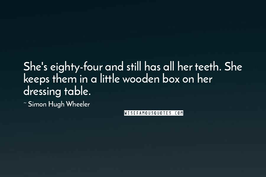 Simon Hugh Wheeler Quotes: She's eighty-four and still has all her teeth. She keeps them in a little wooden box on her dressing table.