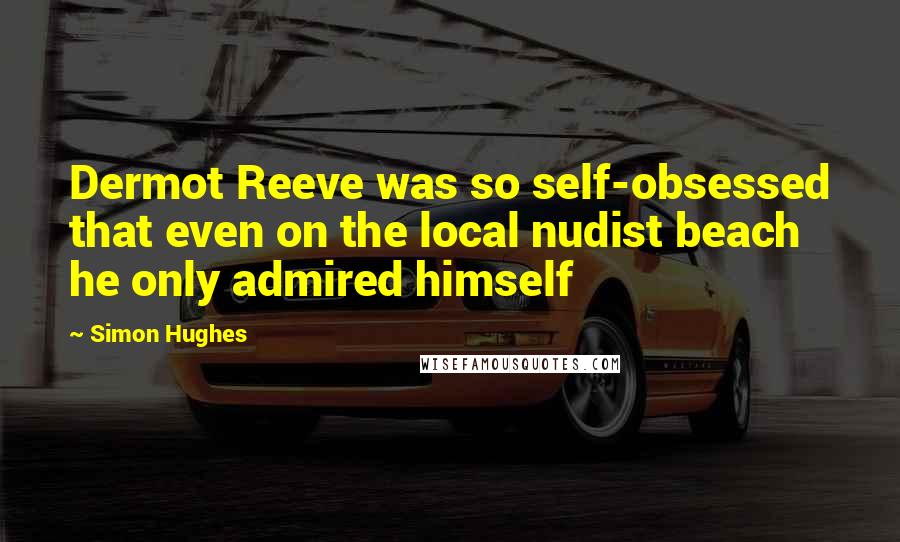 Simon Hughes Quotes: Dermot Reeve was so self-obsessed that even on the local nudist beach he only admired himself