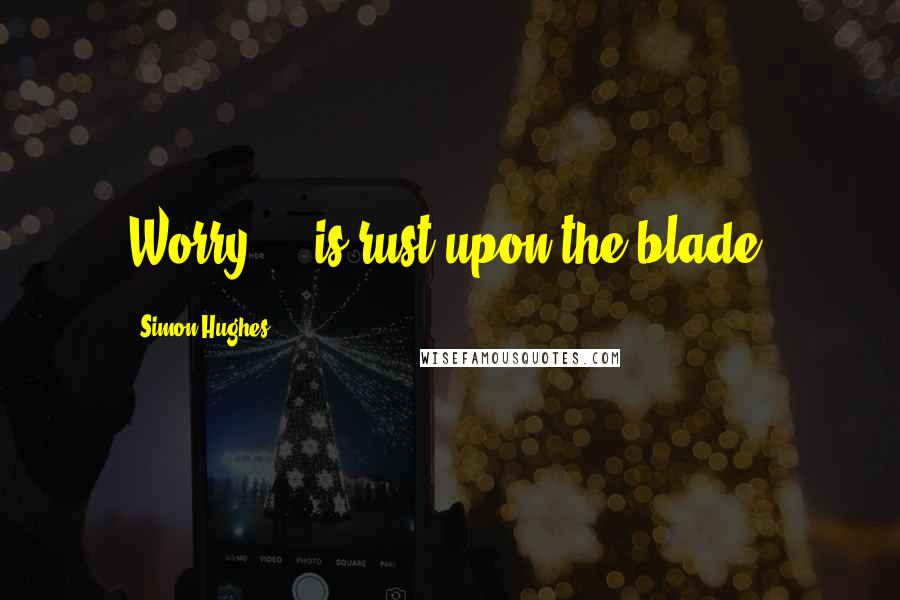 Simon Hughes Quotes: Worry ... is rust upon the blade.