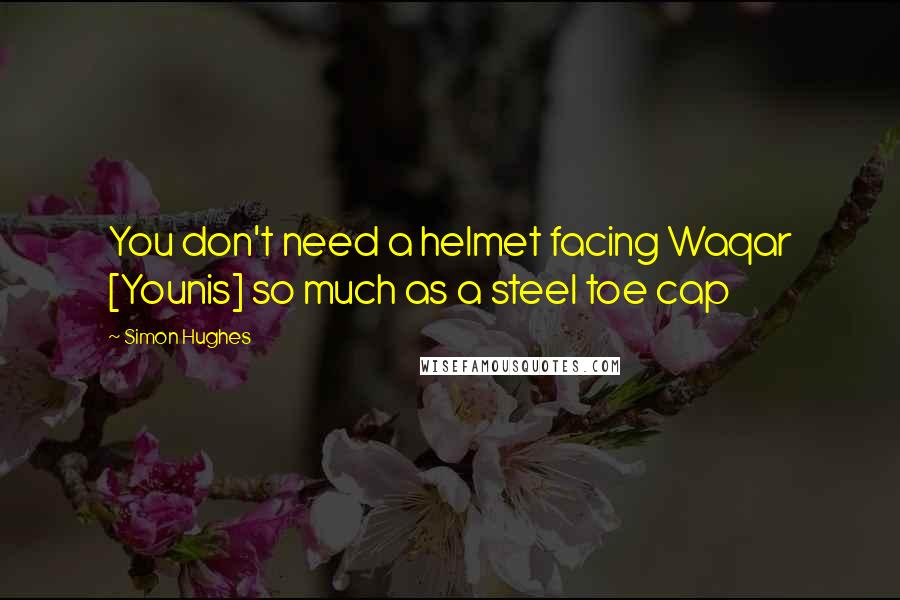 Simon Hughes Quotes: You don't need a helmet facing Waqar [Younis] so much as a steel toe cap