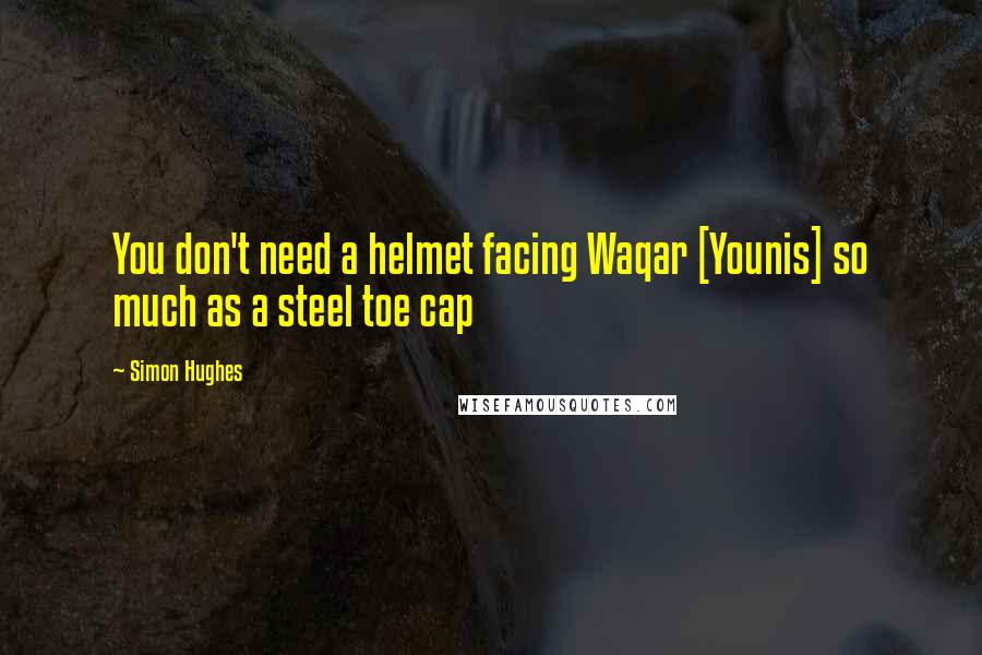 Simon Hughes Quotes: You don't need a helmet facing Waqar [Younis] so much as a steel toe cap