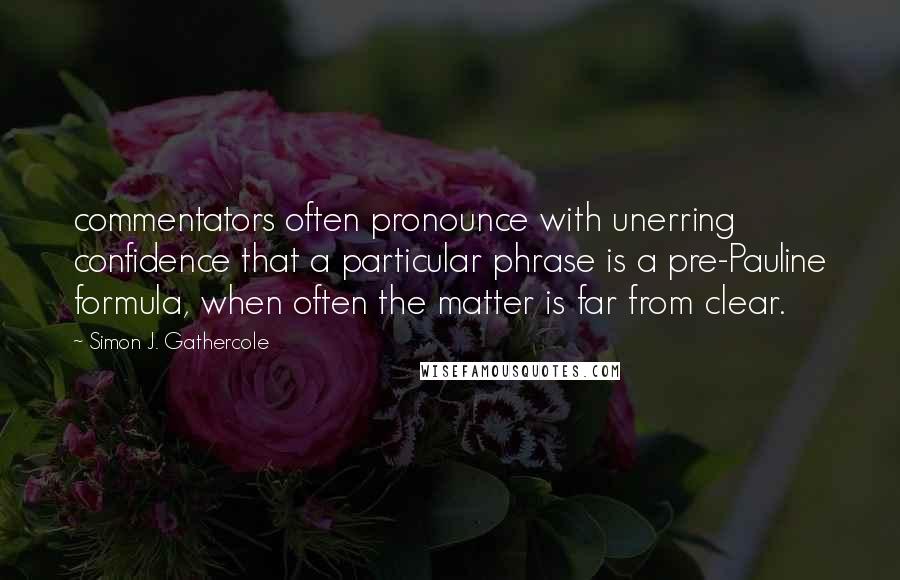 Simon J. Gathercole Quotes: commentators often pronounce with unerring confidence that a particular phrase is a pre-Pauline formula, when often the matter is far from clear.