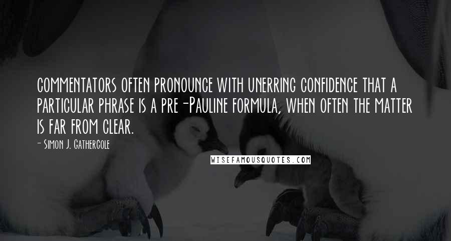 Simon J. Gathercole Quotes: commentators often pronounce with unerring confidence that a particular phrase is a pre-Pauline formula, when often the matter is far from clear.