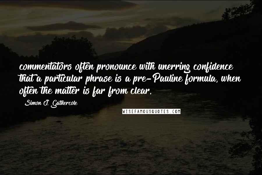 Simon J. Gathercole Quotes: commentators often pronounce with unerring confidence that a particular phrase is a pre-Pauline formula, when often the matter is far from clear.