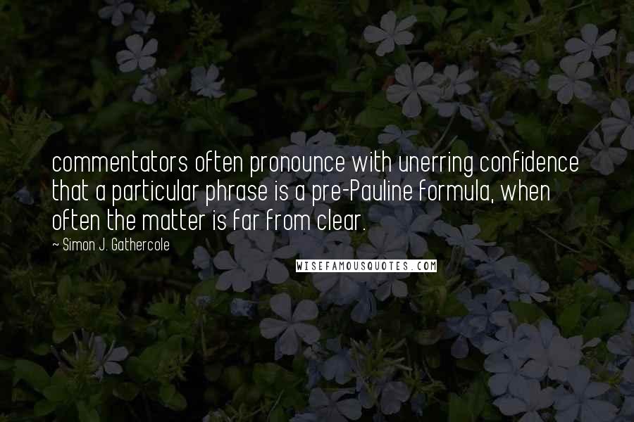 Simon J. Gathercole Quotes: commentators often pronounce with unerring confidence that a particular phrase is a pre-Pauline formula, when often the matter is far from clear.