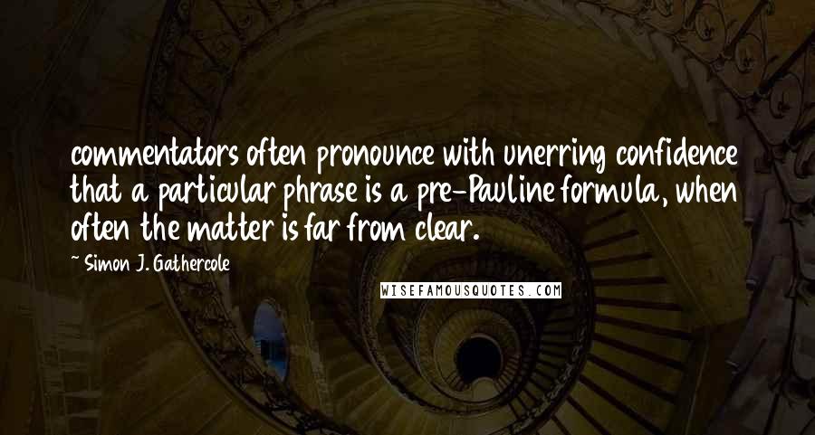 Simon J. Gathercole Quotes: commentators often pronounce with unerring confidence that a particular phrase is a pre-Pauline formula, when often the matter is far from clear.