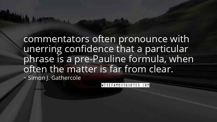 Simon J. Gathercole Quotes: commentators often pronounce with unerring confidence that a particular phrase is a pre-Pauline formula, when often the matter is far from clear.