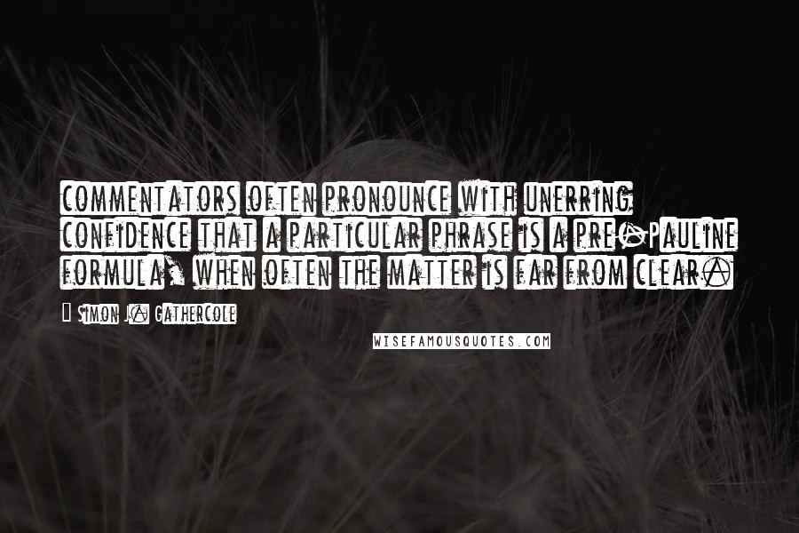 Simon J. Gathercole Quotes: commentators often pronounce with unerring confidence that a particular phrase is a pre-Pauline formula, when often the matter is far from clear.