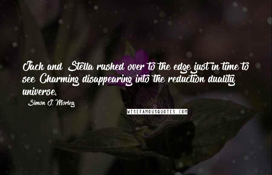 Simon J. Morley Quotes: Jack and Stella rushed over to the edge just in time to see Charming disappearing into the reduction duality universe.