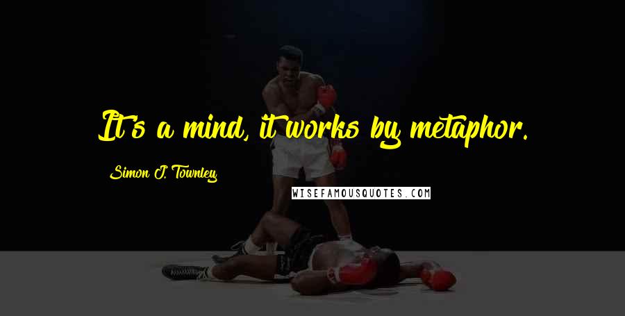 Simon J. Townley Quotes: It's a mind, it works by metaphor.
