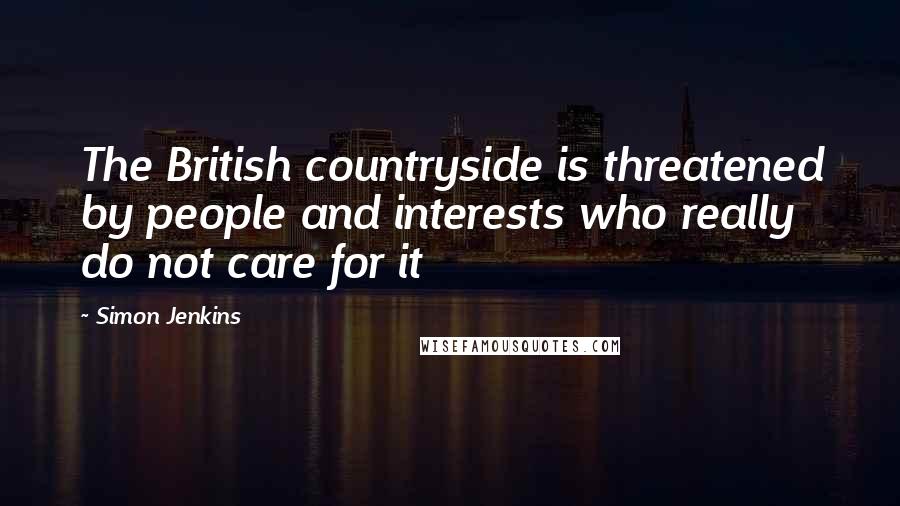 Simon Jenkins Quotes: The British countryside is threatened by people and interests who really do not care for it