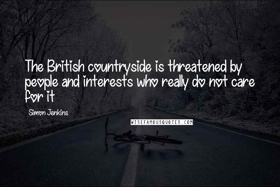 Simon Jenkins Quotes: The British countryside is threatened by people and interests who really do not care for it