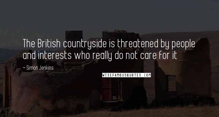Simon Jenkins Quotes: The British countryside is threatened by people and interests who really do not care for it