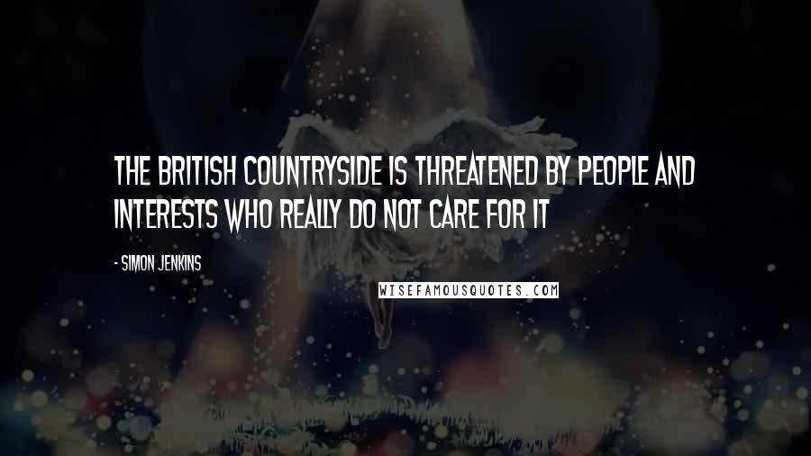 Simon Jenkins Quotes: The British countryside is threatened by people and interests who really do not care for it