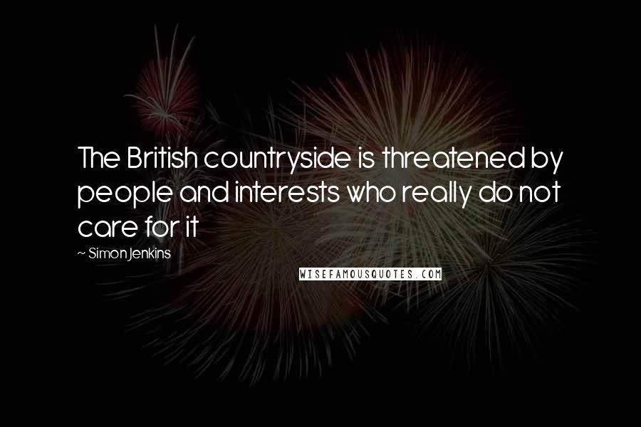 Simon Jenkins Quotes: The British countryside is threatened by people and interests who really do not care for it