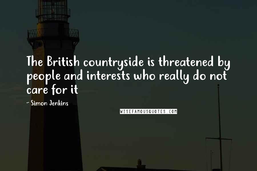Simon Jenkins Quotes: The British countryside is threatened by people and interests who really do not care for it