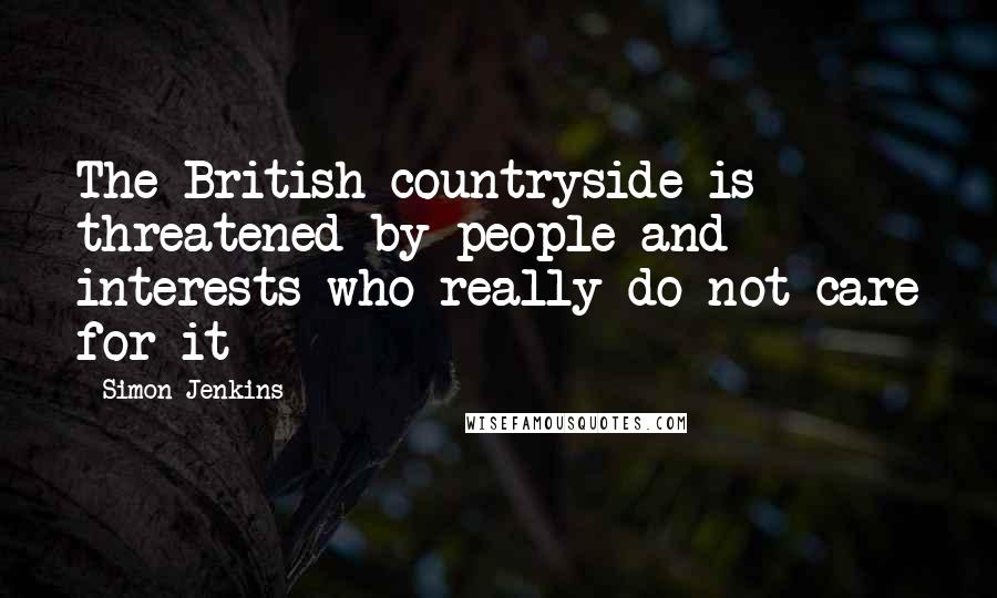 Simon Jenkins Quotes: The British countryside is threatened by people and interests who really do not care for it