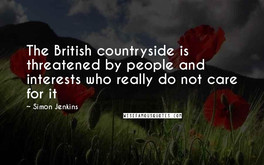Simon Jenkins Quotes: The British countryside is threatened by people and interests who really do not care for it