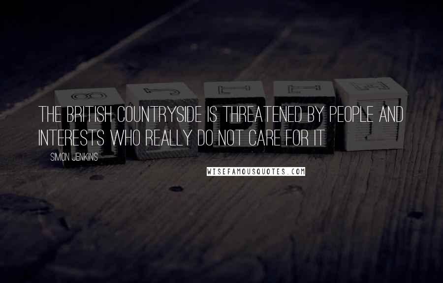 Simon Jenkins Quotes: The British countryside is threatened by people and interests who really do not care for it