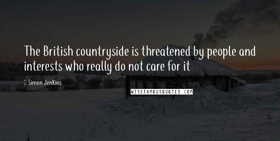 Simon Jenkins Quotes: The British countryside is threatened by people and interests who really do not care for it