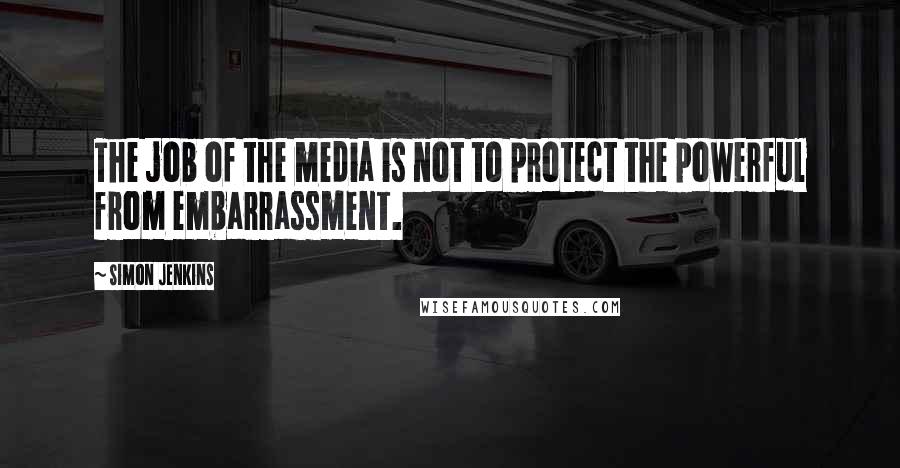 Simon Jenkins Quotes: The job of the media is not to protect the powerful from embarrassment.