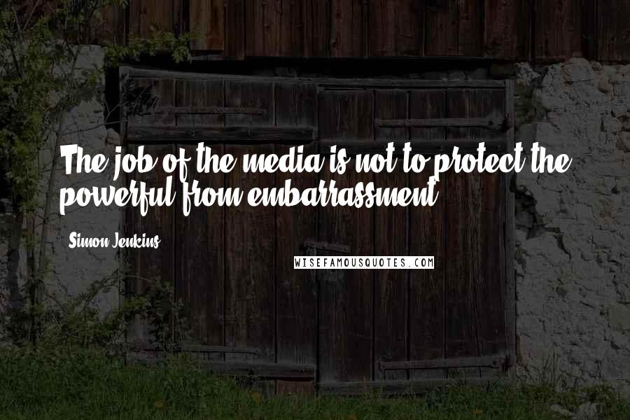 Simon Jenkins Quotes: The job of the media is not to protect the powerful from embarrassment.