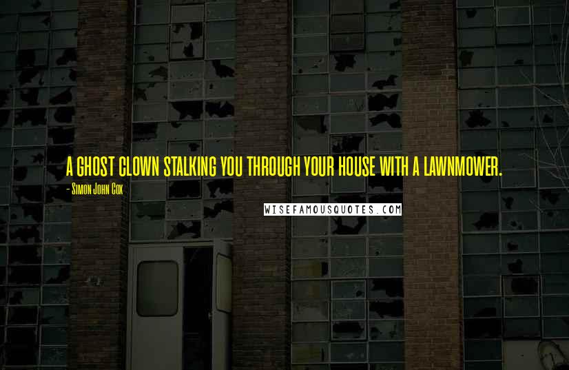 Simon John Cox Quotes: a ghost clown stalking you through your house with a lawnmower.