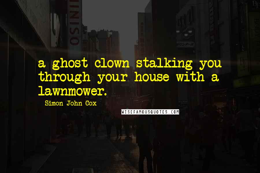 Simon John Cox Quotes: a ghost clown stalking you through your house with a lawnmower.