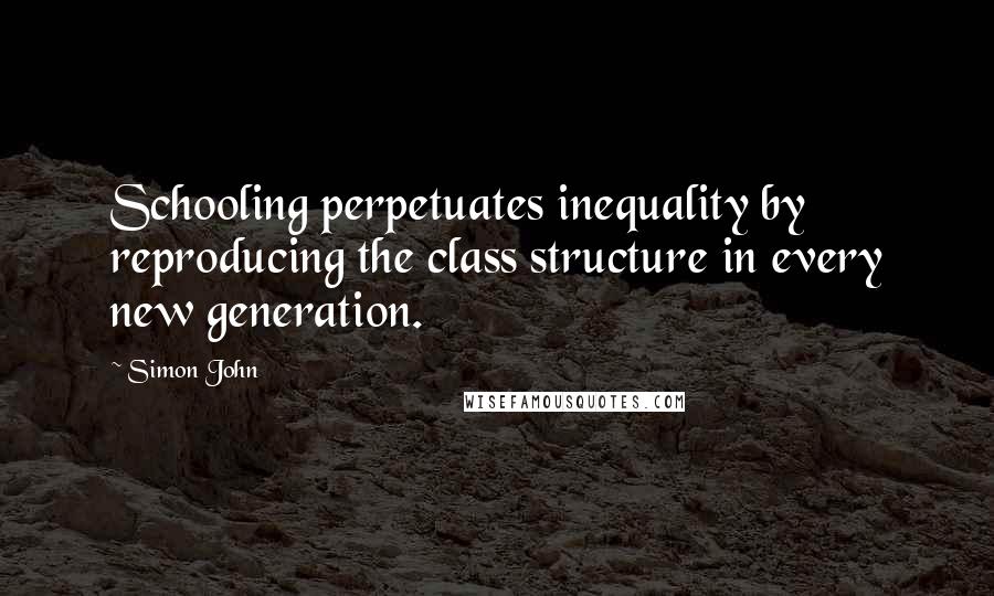 Simon John Quotes: Schooling perpetuates inequality by reproducing the class structure in every new generation.