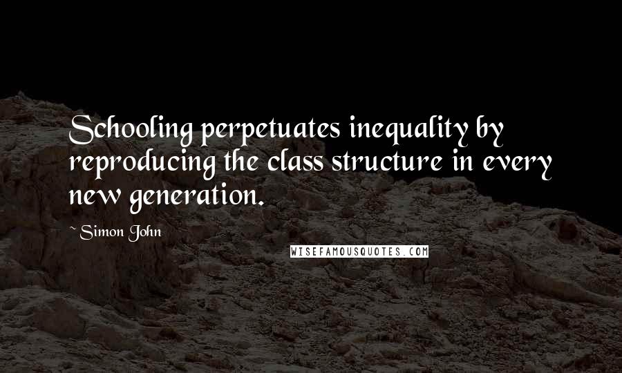 Simon John Quotes: Schooling perpetuates inequality by reproducing the class structure in every new generation.