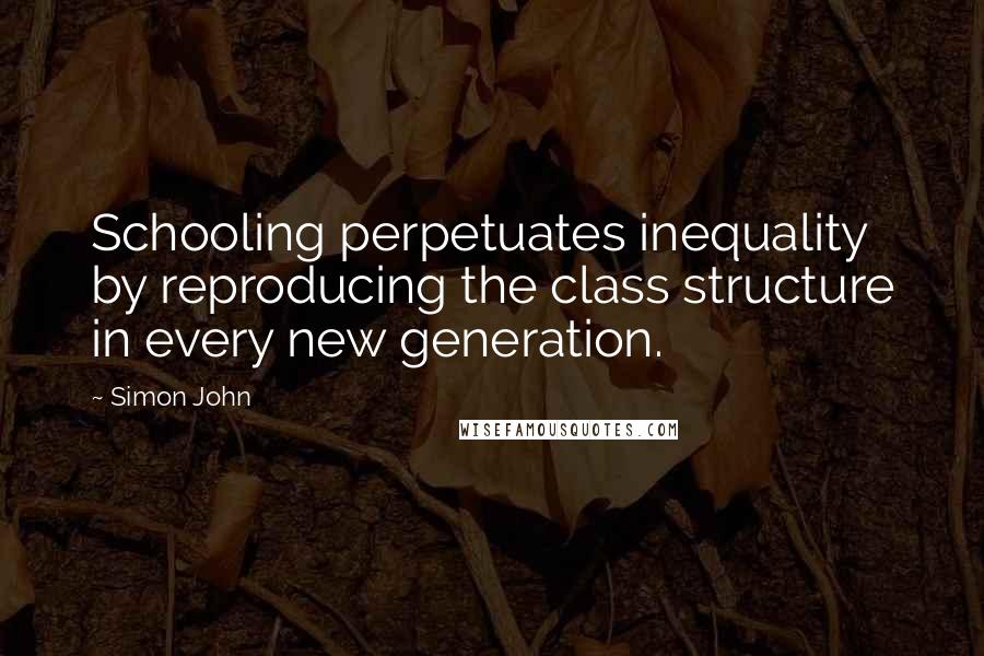 Simon John Quotes: Schooling perpetuates inequality by reproducing the class structure in every new generation.