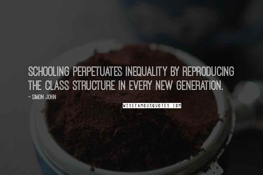 Simon John Quotes: Schooling perpetuates inequality by reproducing the class structure in every new generation.