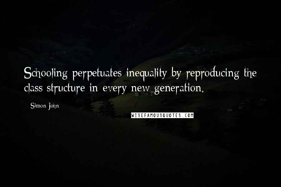 Simon John Quotes: Schooling perpetuates inequality by reproducing the class structure in every new generation.