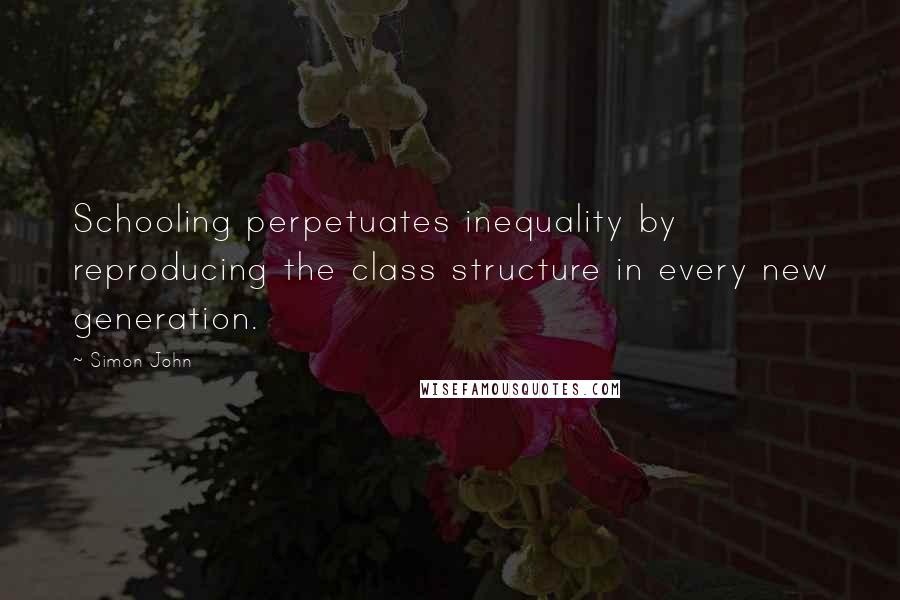 Simon John Quotes: Schooling perpetuates inequality by reproducing the class structure in every new generation.