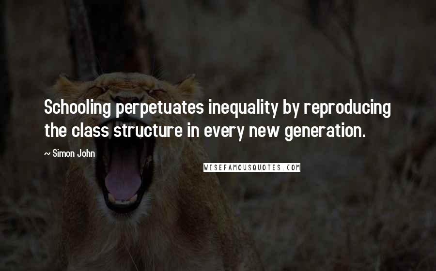 Simon John Quotes: Schooling perpetuates inequality by reproducing the class structure in every new generation.