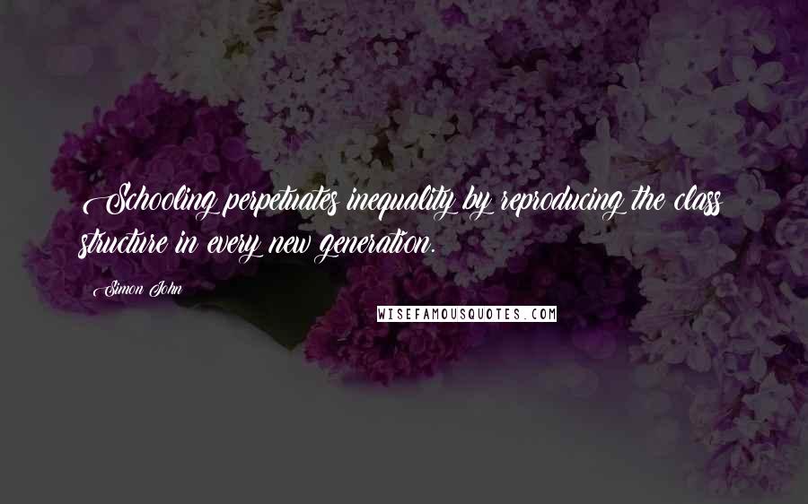 Simon John Quotes: Schooling perpetuates inequality by reproducing the class structure in every new generation.