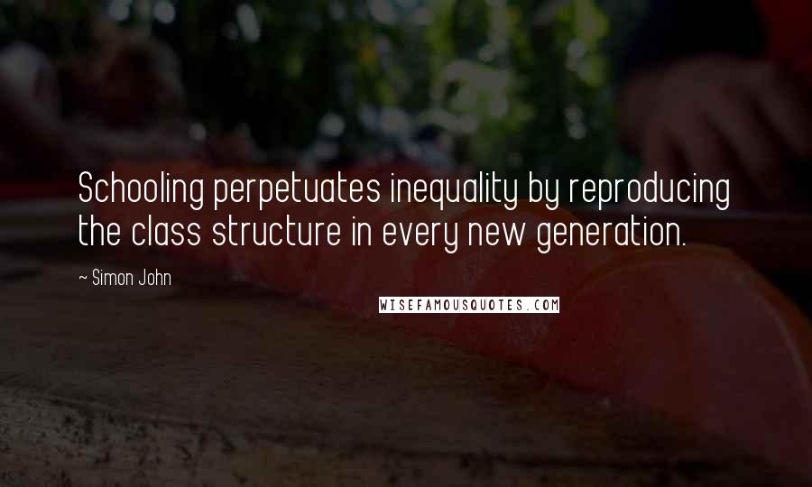 Simon John Quotes: Schooling perpetuates inequality by reproducing the class structure in every new generation.