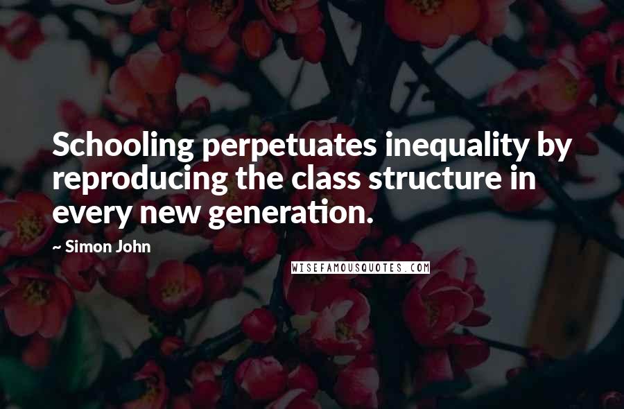 Simon John Quotes: Schooling perpetuates inequality by reproducing the class structure in every new generation.