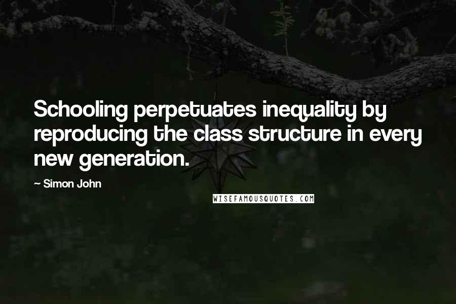 Simon John Quotes: Schooling perpetuates inequality by reproducing the class structure in every new generation.