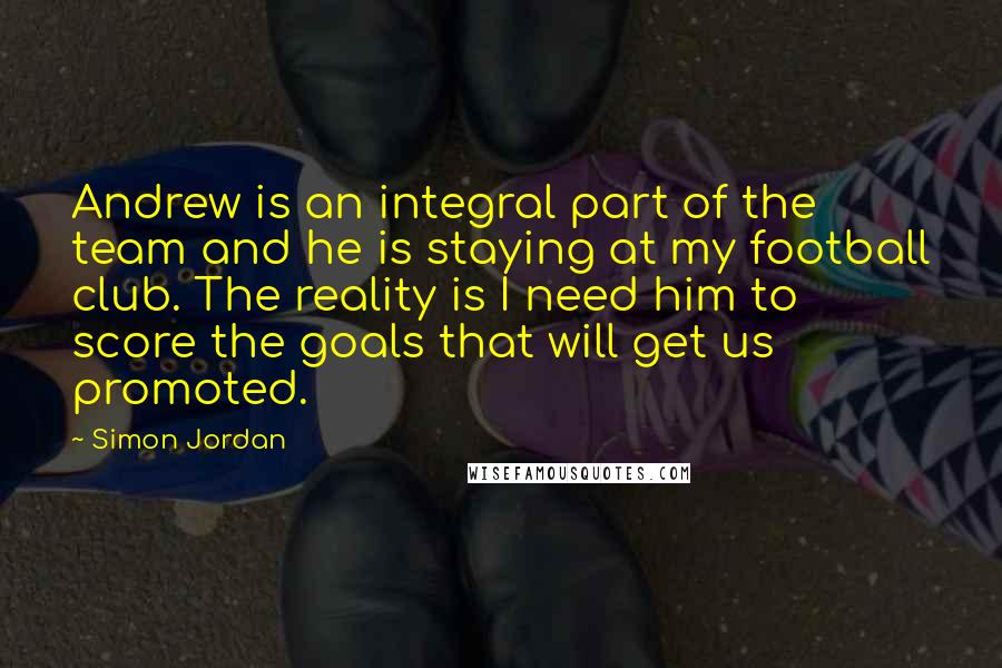 Simon Jordan Quotes: Andrew is an integral part of the team and he is staying at my football club. The reality is I need him to score the goals that will get us promoted.
