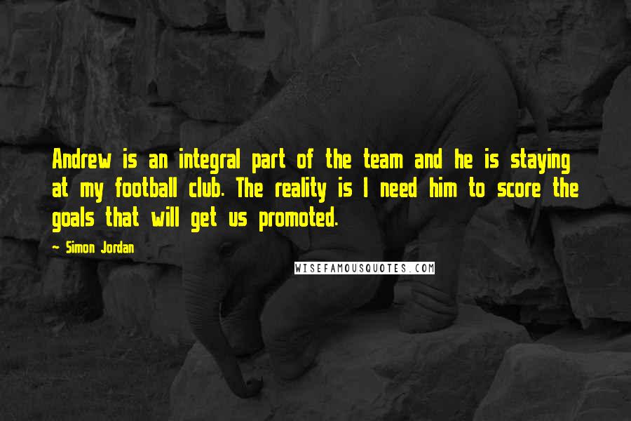 Simon Jordan Quotes: Andrew is an integral part of the team and he is staying at my football club. The reality is I need him to score the goals that will get us promoted.