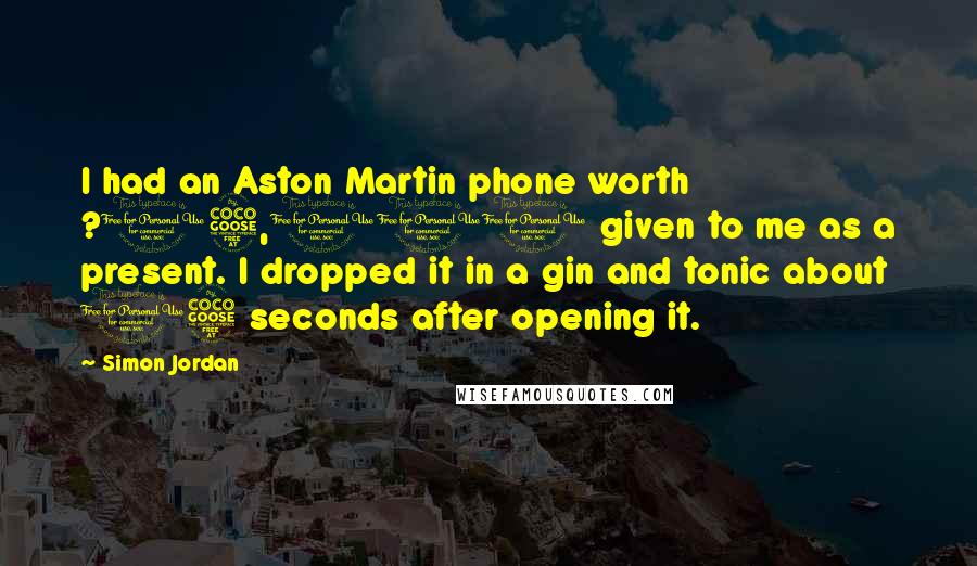 Simon Jordan Quotes: I had an Aston Martin phone worth ?15,000 given to me as a present. I dropped it in a gin and tonic about 15 seconds after opening it.