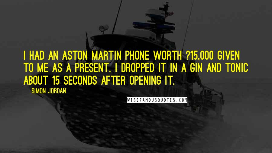 Simon Jordan Quotes: I had an Aston Martin phone worth ?15,000 given to me as a present. I dropped it in a gin and tonic about 15 seconds after opening it.