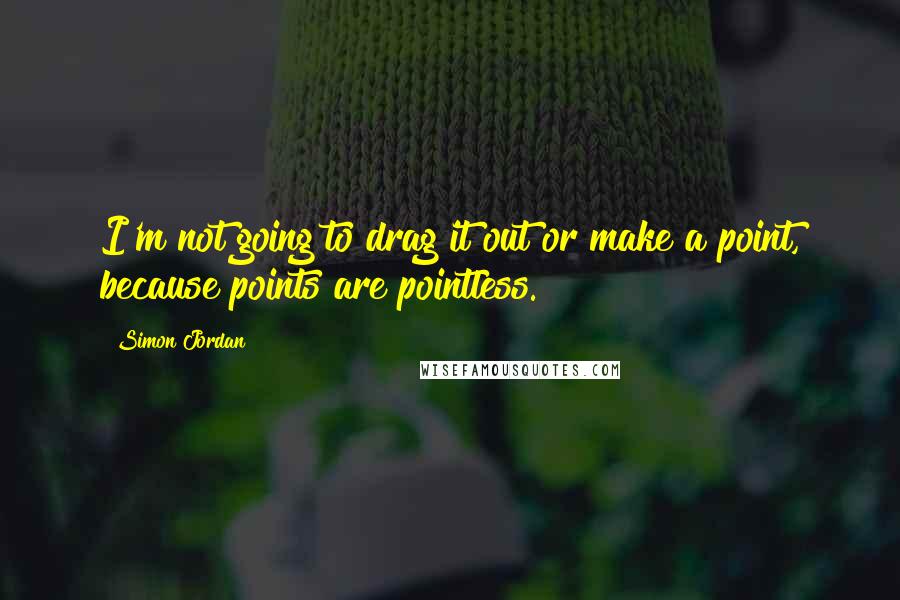Simon Jordan Quotes: I'm not going to drag it out or make a point, because points are pointless.
