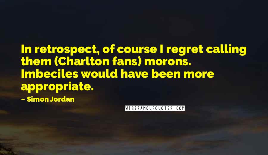 Simon Jordan Quotes: In retrospect, of course I regret calling them (Charlton fans) morons. Imbeciles would have been more appropriate.