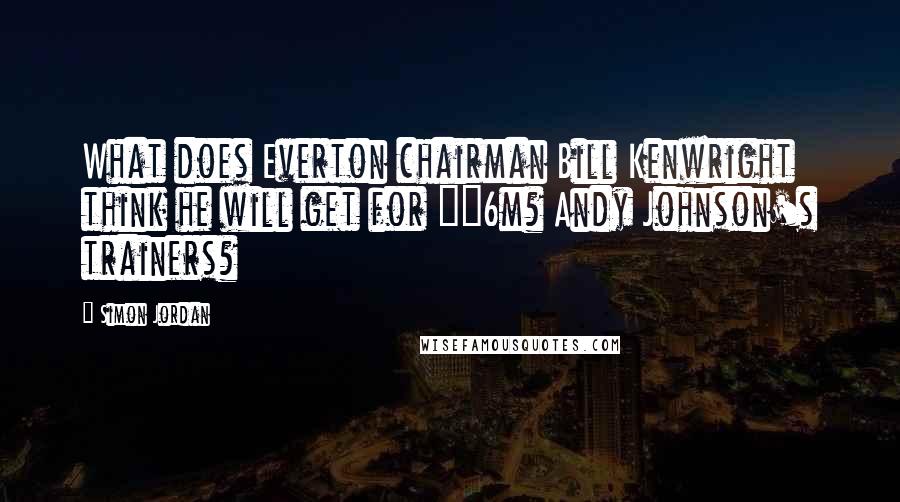 Simon Jordan Quotes: What does Everton chairman Bill Kenwright think he will get for £6m? Andy Johnson's trainers?